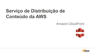 Serviço de Distribuição de
Conteúdo da AWS
Amazon CloudFront
 