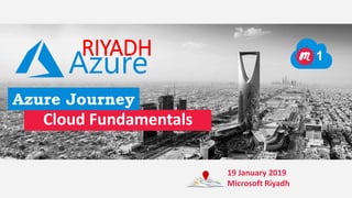 Cloud Fundamentals
RIYADH
Azure Journey
1
19 January 2019
Microsoft Riyadh
 