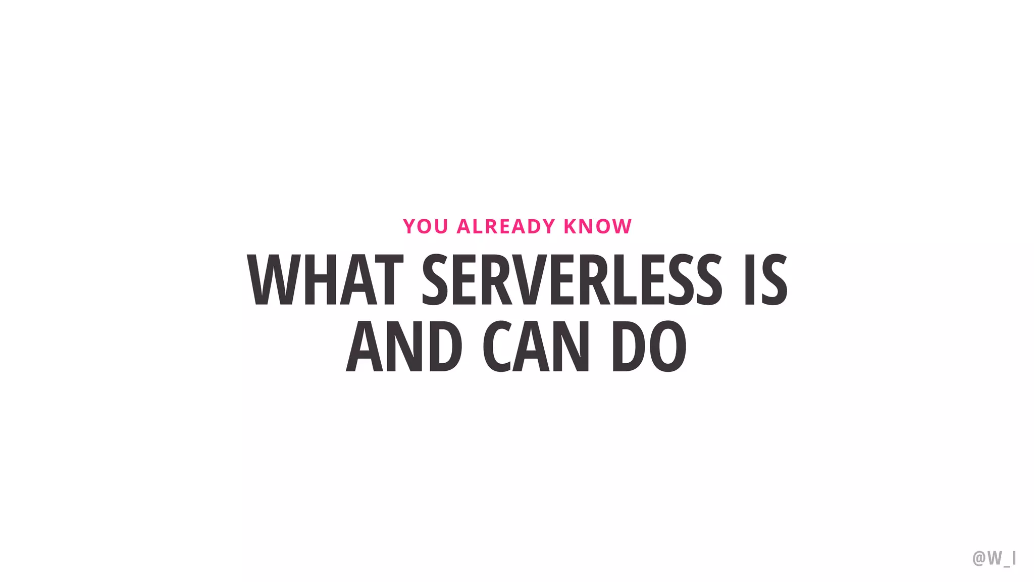WHAT SERVERLESS IS AND CAN DO YOU ALREADY KNOW @W_I