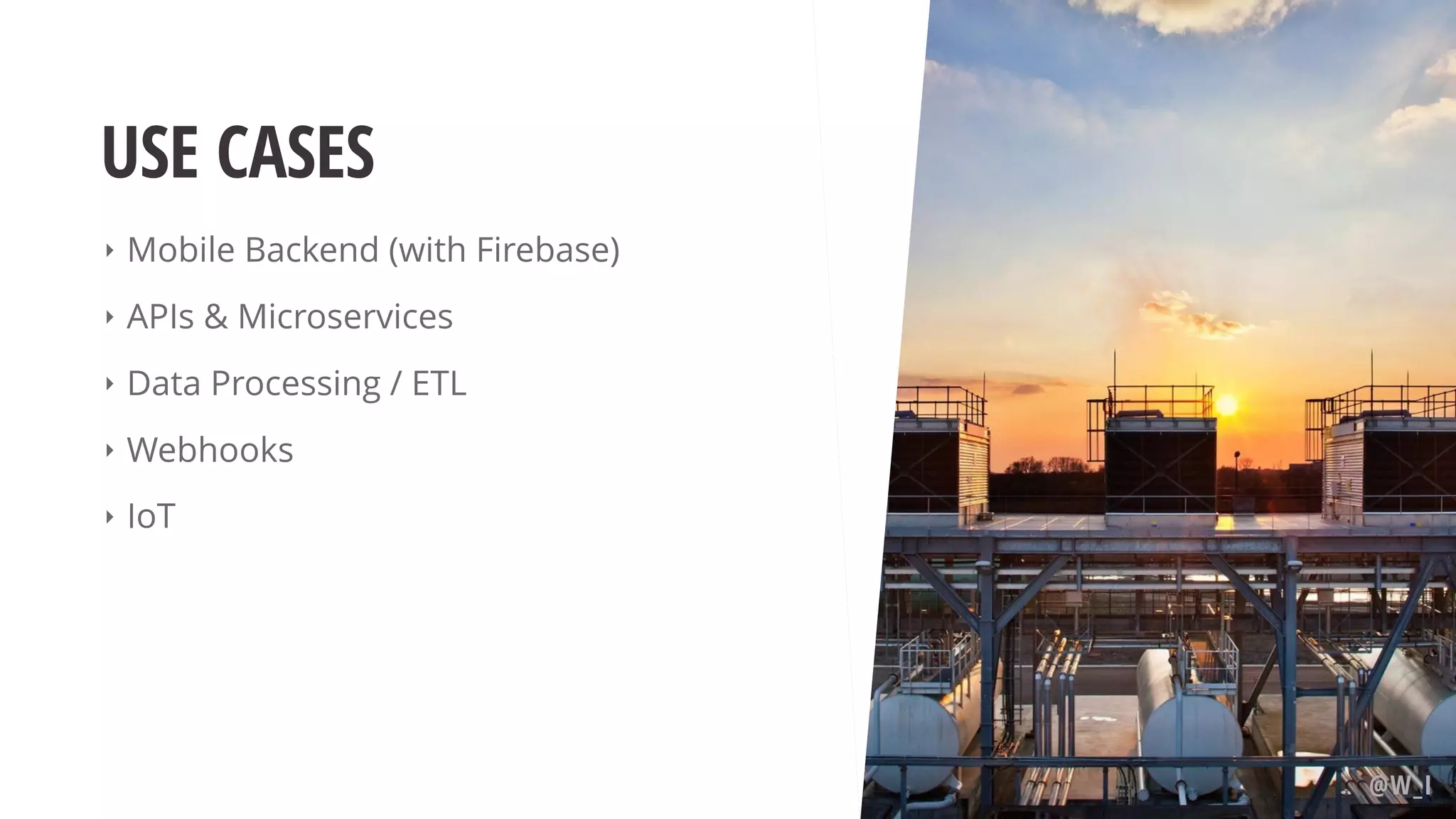 USE CASES ‣ Mobile Backend (with Firebase) ‣ APIs & Microservices ‣ Data Processing / ETL ‣ Webhooks ‣ IoT @W_I