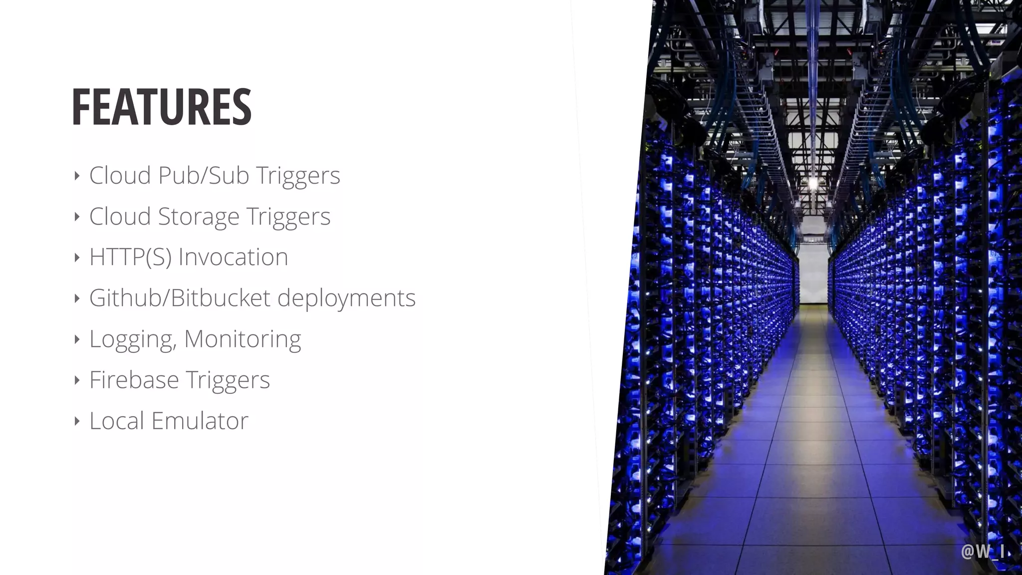 FEATURES ‣ Cloud Pub/Sub Triggers ‣ Cloud Storage Triggers ‣ HTTP(S) Invocation ‣ Github/Bitbucket deployments ‣ Logging, Monitoring ‣ Firebase Triggers ‣ Local Emulator @W_I