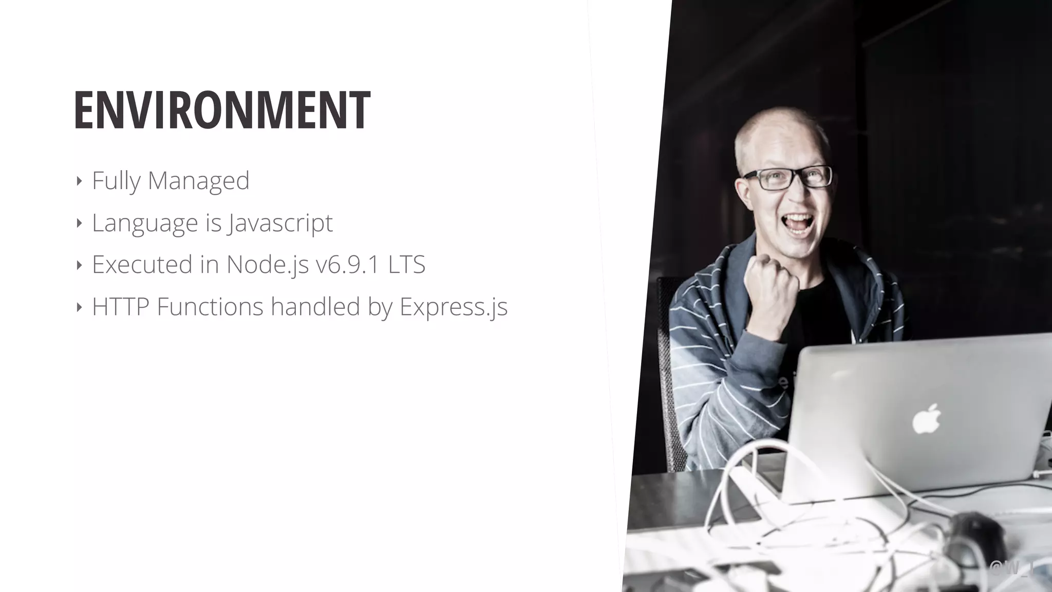 ENVIRONMENT ‣ Fully Managed ‣ Language is Javascript ‣ Executed in Node.js v6.9.1 LTS ‣ HTTP Functions handled by Express.js @W_I