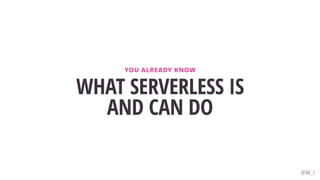 WHAT SERVERLESS IS
AND CAN DO
YOU ALREADY KNOW
@W_I
 