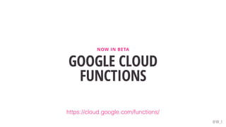 GOOGLE CLOUD
FUNCTIONS
NOW IN BETA
@W_I
https://cloud.google.com/functions/
 