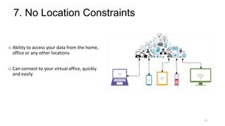 7. No Location Constraints
o Ability to access your data from the home,
office or any other locations
o Can connect to your virtual office, quickly
and easily
15
 