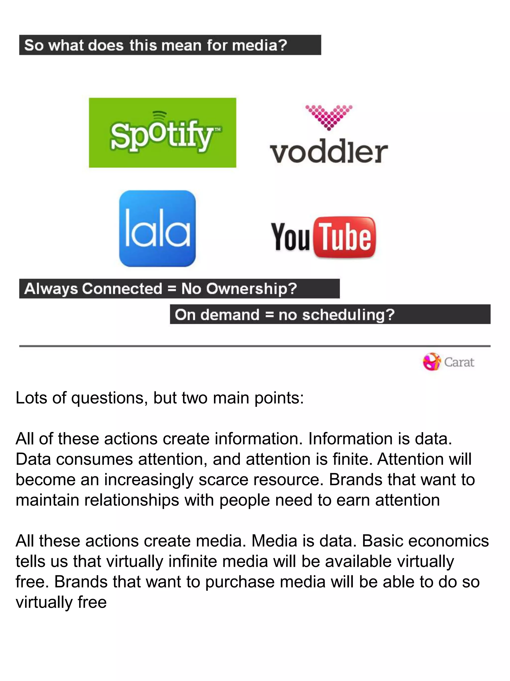 Lots of questions, but two main points:All of these actions create information. Information is data. Data consumes attention, and attention is finite. Attention will become an increasingly scarce resource. Brands that want to maintain relationships with people need to earn attentionAll these actions create media. Media is data. Basic economics tells us that virtually infinite media will be available virtually free. Brands that want to purchase media will be able to do so virtually free