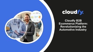 Cloudfy B2B
Ecommerce Platform:
Revolutionizing the
Automotive Industry
 