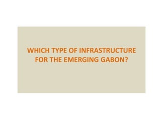 WHICH TYPE OF INFRASTRUCTURE
FOR THE EMERGING GABON?
 