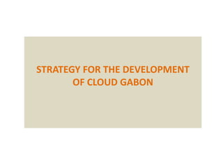 STRATEGY FOR THE DEVELOPMENT
OF CLOUD GABON
 