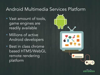 ▪ Vast amount of tools,
game engines are
readily available
▪ Millions of active
Android developers
▪ Best in class chrome
based HTM5/WebGL
remote rendering
platform
Android Multimedia Services Platform
 