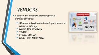 VENDORS
• Some of the vendors providing cloud
gaming services:
• Shadow – best overall gaming experience
with low latency.
• Nvidia GeForce Now
• Vortex
• Project xCloud
• Sony PlayStation Now
 