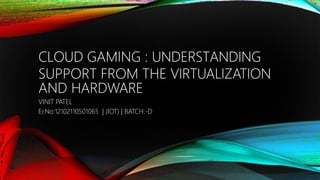 CLOUD GAMING : UNDERSTANDING
SUPPORT FROM THE VIRTUALIZATION
AND HARDWARE
VINIT PATEL
Er.No:12102110501065 | (IOT) | BATCH:-D
 