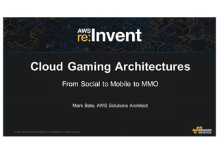 ©  2015,   Amazon   Web  Services,  Inc.  or  its  Affiliates.  All  rights  reserved.
Mark  Bate,  AWS  Solutions  Architect
Cloud  Gaming  Architectures
From  Social  to  Mobile  to  MMO
 