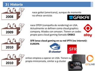3| Historia
2008
2009
nace OTOY (compañía de rendering) en USA.
Actualmente se definen como cloud graphics
company. Aliado...