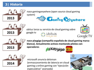 3| Historia
2013
nace gaminganywhere (open source cloud gaming
system)
2013
2013
nace playgiga (compañía española de cloud...