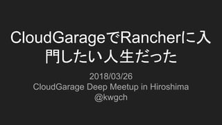 CloudGarageでRancherに入
門したい人生だった
2018/03/26
CloudGarage Deep Meetup in Hiroshima
@kwgch
 