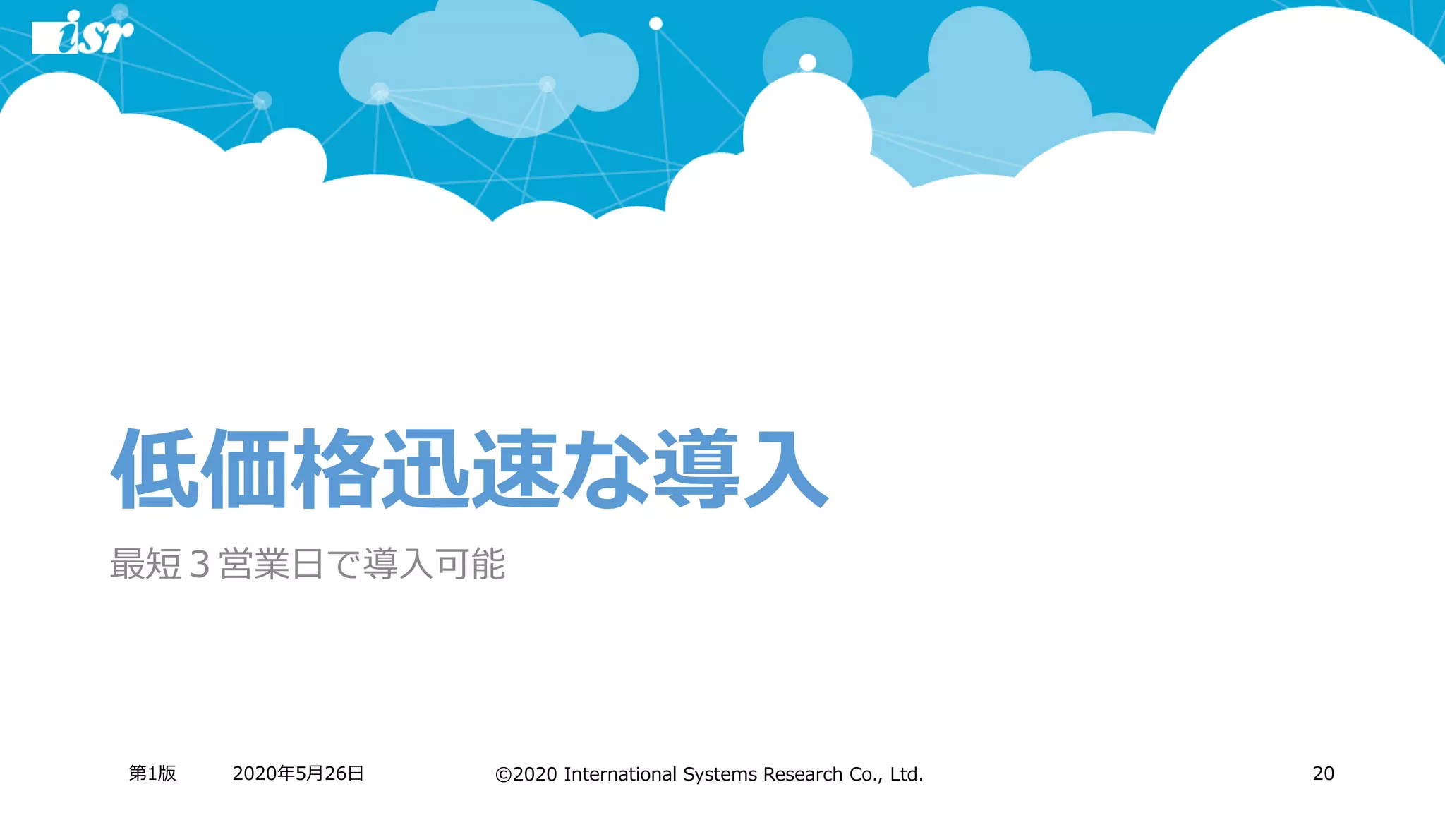 ©2020 International Systems Research Co., Ltd.
低価格迅速な導入
最短３営業日で導入可能
2020年5月26日第1版 20
 