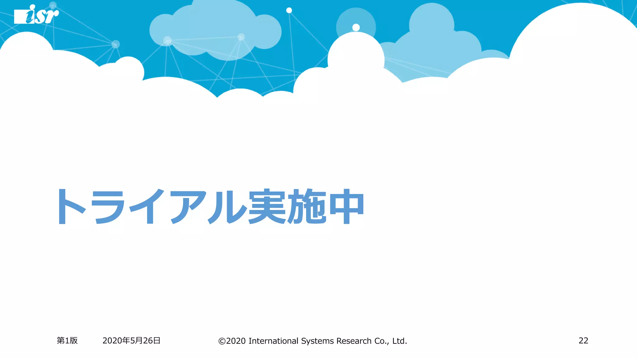 ©2020 International Systems Research Co., Ltd.
トライアル実施中
2020年5月26日第1版 22
 