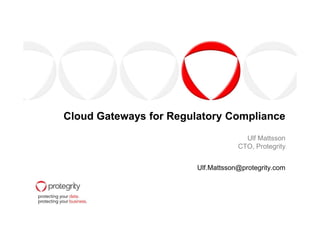 Cloud Gateways for Regulatory ComplianceCloud Gateways for Regulatory Compliance
Ulf Mattsson
CTO, Protegrity
Ulf.Mattsson@protegrity.com
 