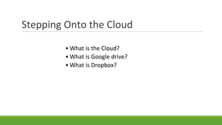 Stepping Onto the Cloud
• What is the Cloud?
• What is Google drive?
• What is Dropbox?
 