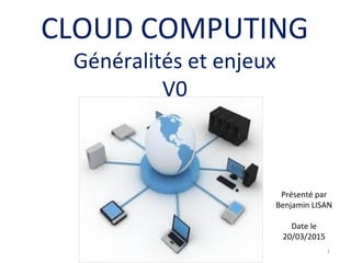 CLOUD COMPUTING
Généralités et enjeux
V0
1
Présenté par
Benjamin LISAN
Date le
20/03/2015
 
