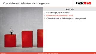 Agenda
• Cloud : rupture et impacts
• Gérer la transformation Cloud
• Cloud Institute et le Pilotage du changement
10/02/2015 2014 © EASYTEAM - Tous droits réservés 13
#Cloud #Impact #Gestion du changement
 