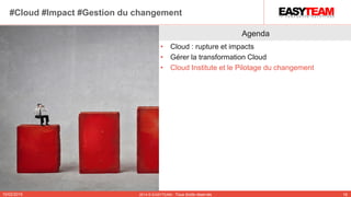 Agenda
• Cloud : rupture et impacts
• Gérer la transformation Cloud
• Cloud Institute et le Pilotage du changement
10/02/2015 2014 © EASYTEAM - Tous droits réservés 18
#Cloud #Impact #Gestion du changement
 
