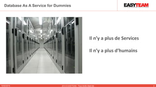 10/02/2015 2014 © EASYTEAM - Tous droits réservés 4
Database As A Service for Dummies
Il n’y a plus de Services
Il n’y a plus d’humains
 