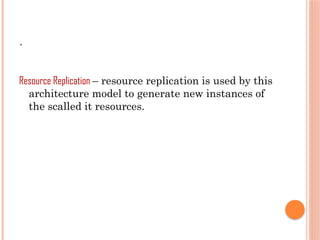 .
Resource Replication – resource replication is used by this
architecture model to generate new instances of
the scalled it resources.
 