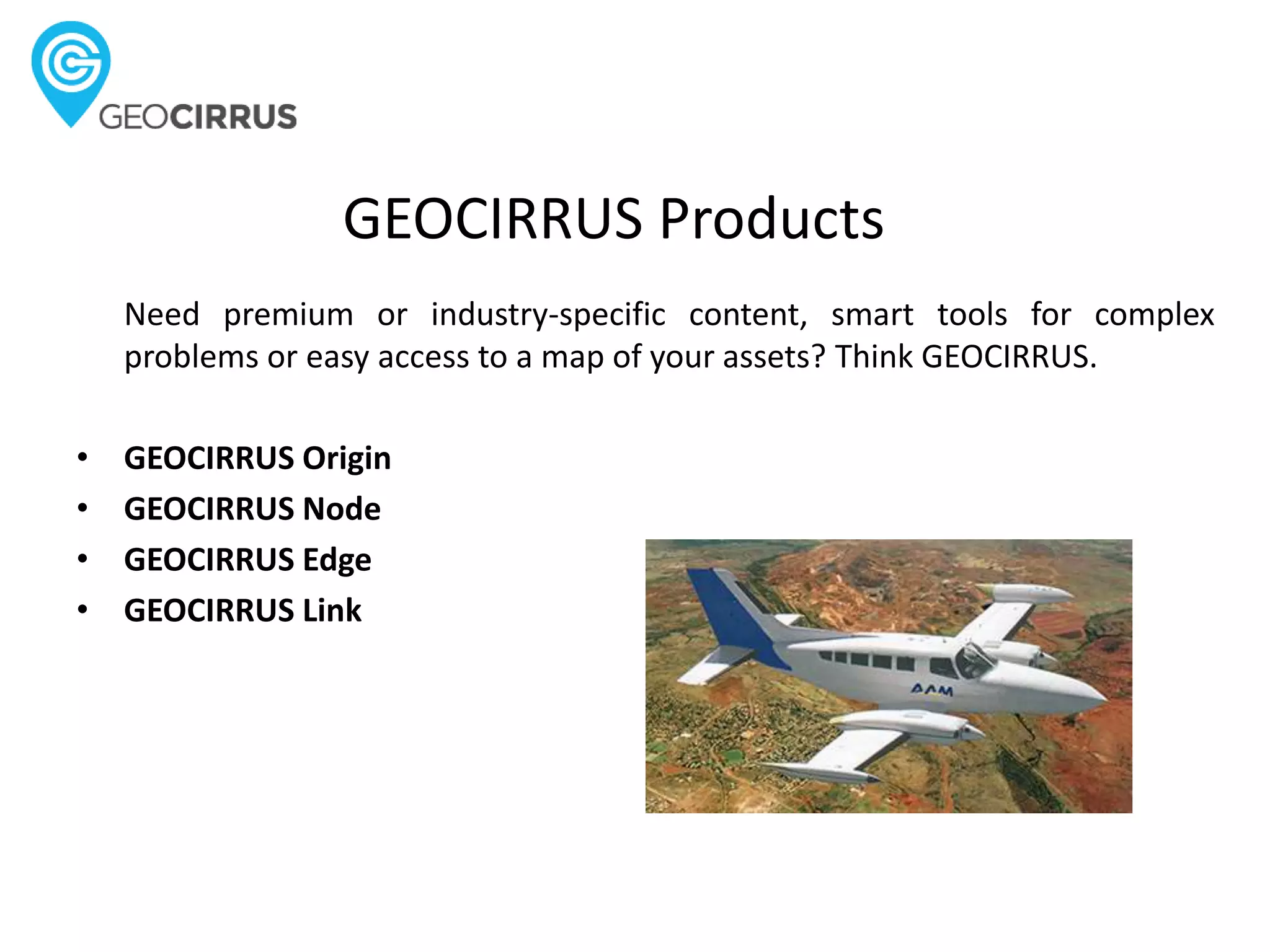 GEOCIRRUS Products
Need premium or industry-specific content, smart tools for complex
problems or easy access to a map of your assets? Think GEOCIRRUS.
• GEOCIRRUS Origin
• GEOCIRRUS Node
• GEOCIRRUS Edge
• GEOCIRRUS Link