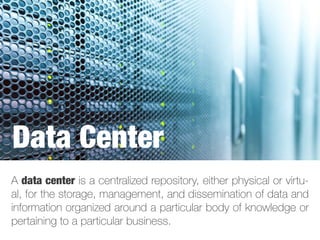 A data center is a centralized repository, either physical or virtu-
al, for the storage, management, and dissemination of data and
information organized around a particular body of knowledge or
pertaining to a particular business.
Data Center
 