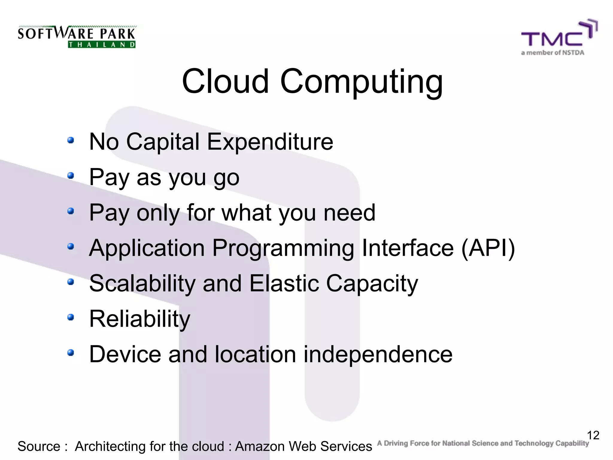 Cloud Computing
           No Capital Expenditure
           Pay as you go
           Pay only for what you need
           Application Programming Interface (API)
           Scalability and Elastic Capacity
           Reliability
           Device and location independence


                                                            12
Source : Architecting for the cloud : Amazon Web Services
 