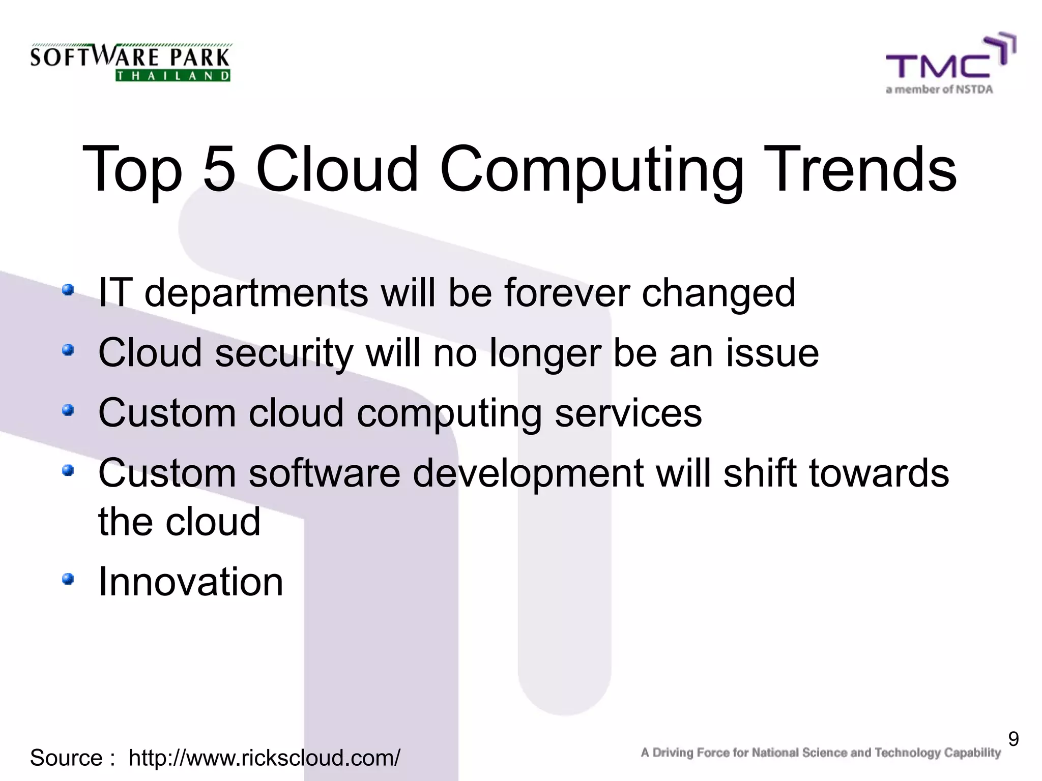 Top 5 Cloud Computing Trends
      IT departments will be forever changed
      Cloud security will no longer be an issue
      Custom cloud computing services
      Custom software development will shift towards
      the cloud
      Innovation


                                                       9
Source : http://www.rickscloud.com/
 