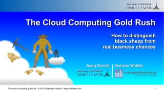 The Cloud Computing Gold Rush
                                                                                               How to distinguish
                                                                                                 black sheep from
                                                                                           real business chances


                                                                                   Joerg Osarek   Andreas Wolske
                                                                                                      managedhosting.de
                                                                                                           the uptime* company




The cloud computing gold rush - © 2012 Skilltower Institute - www.skilltower.com                                           1
 