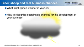 Black sheep and real business chances
    What black sheep whisper in your ear

    How to recognize sustainable chances for the development of
      your business




 The cloud computing gold rush - © 2012 Skilltower Institute - www.skilltower.com   23
 