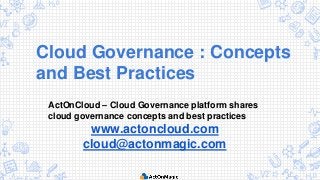 Cloud Governance : Concepts
and Best Practices
ActOnCloud – Cloud Governance platform shares
cloud governance concepts and best practices
www.actoncloud.com
cloud@actonmagic.com
 