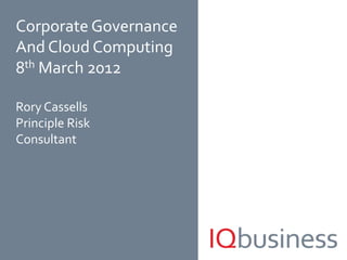Corporate Governance
And Cloud Computing
8th March 2012

Rory Cassells
Principle Risk
Consultant




                       1
 