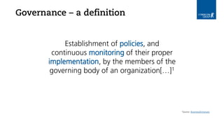 Governance – a definition
Establishment of policies, and
continuous monitoring of their proper
implementation, by the members of the
governing body of an organization[…]1
1Source: BusinessDictionary
 
