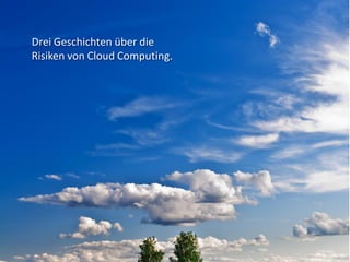 Drei Geschichten über die
Risiken von Cloud Computing.
 