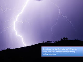 Grund war ein Ausfall beim IaaS-Provider,
durch den die Kundendaten vollständig
verloren gingen.
 