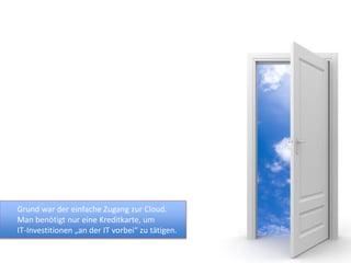 Grund war der einfache Zugang zur Cloud.
Man benötigt nur eine Kreditkarte, um
IT-Investitionen „an der IT vorbei“ zu tätigen.
 