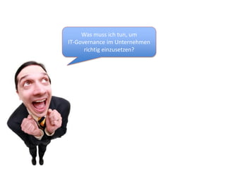 Was muss ich tun, um
IT-Governance im Unternehmen
      richtig einzusetzen?
 
