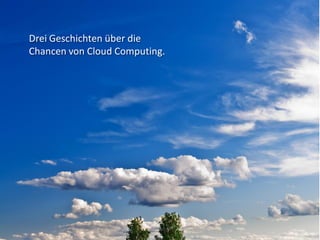 Drei Geschichten über die
Chancen von Cloud Computing.
 