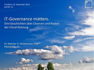 Frankfurt, 22. November 2011
SecTXL '11




IT-Governance matters.
Drei Geschichten über Chancen und Risiken
der Cloud-Nutzung




Dr. Dietmar G. Wiedemann, PMP®
PROVENTA AG




                                            PROVENTA AG
 