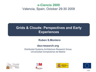 e-Ciencia 2009
   Valencia, Spain, October 29-30 2009




Grids & Clouds: Perspectives and Early
             Experiences

                 Ruben S.Montero

                dsa-research.org
    Distributed Systems Architecture Research Group
           Universidad Complutense de Madrid




                                                      1/23
 