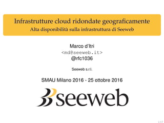 Infrastrutture cloud ridondate geograﬁcamente
Alta disponibilità sulla infrastruttura di Seeweb
Marco d’Itri
<md@seeweb.it>
@rfc1036
Seeweb s.r.l.
SMAU Milano 2016 - 25 ottobre 2016
1/17
 