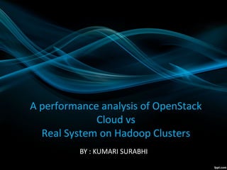A performance analysis of OpenStack
Cloud vs
Real System on Hadoop Clusters
A performance analysis of OpenStack
Cloud vs
Real System on Hadoop Clusters
BY : KUMARI SURABHI
 