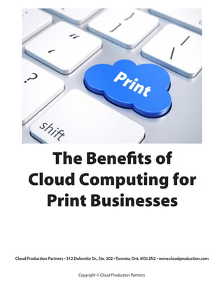The Benefits of
Cloud Computing for
Print Businesses
Cloud Production Partners • 312 Dolomite Dr., Ste. 202 •Toronto, Ont. M3J 2N2 • www.cloudproduction.com
Copyright © Cloud Production Partners
 