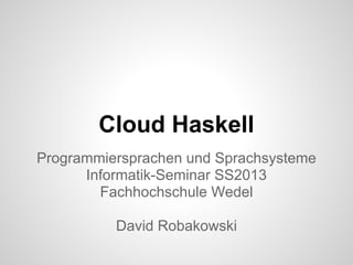 Cloud Haskell
Programmiersprachen und Sprachsysteme
Informatik-Seminar SS2013
Fachhochschule Wedel
David Robakowski
 