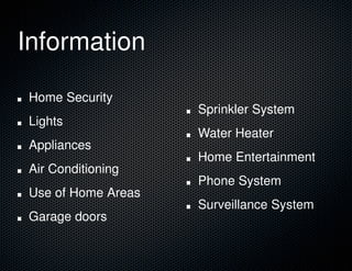 Information
Home Security
Lights
Appliances
Air Conditioning
Use of Home Areas
Garage doors
Sprinkler System
Water Heater
Home Entertainment
Phone System
Surveillance System
 